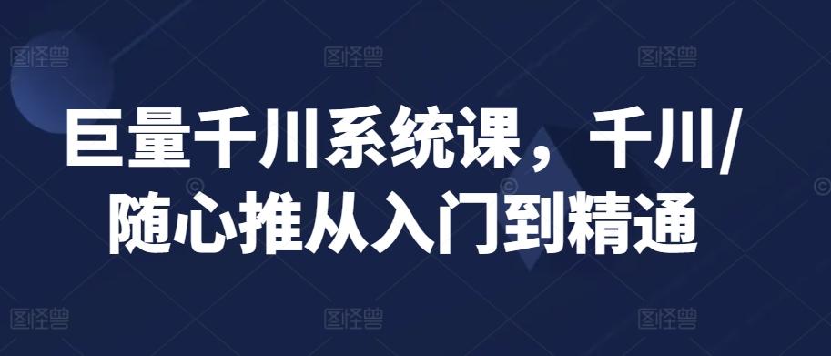 巨量千川系统课，千川/随心推从入门到精通-跃知万川
