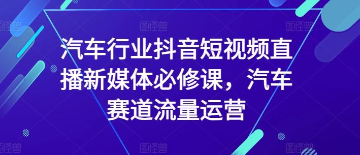 汽车行业抖音短视频直播新媒体必修课，汽车赛道流量运营-跃知万川