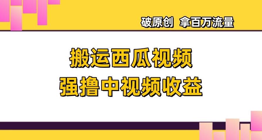 搬运西瓜视频强撸中视频收益，日赚600+破原创，拿百万流量【揭秘】-跃知万川