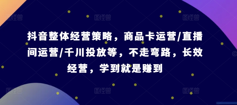 抖音整体经营策略，商品卡运营/直播间运营/千川投放等，不走弯路，学到就是赚到【录音】-跃知万川
