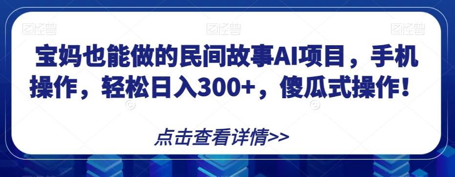 宝妈也能做的民间故事AI项目，手机操作，轻松日入300+，傻瓜式操作！【揭秘】-跃知万川