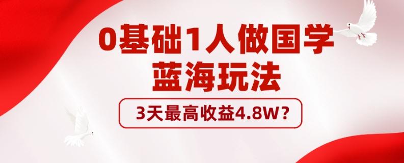 0基础1人做国学蓝海玩法，3天最高收益4.8W？-跃知万川