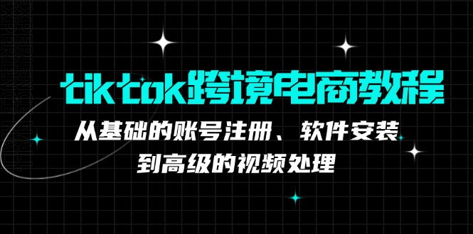 tiktok跨境电商教程：从基础的账号注册、软件安装，到高级的视频处理-跃知万川