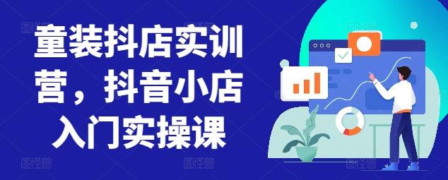 童装抖店实训营，抖音小店入门实操课-跃知万川