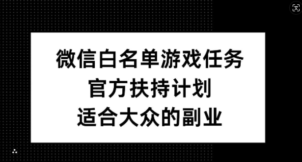 微信白名单游戏任务，官方扶持计划，适合大众的副业【揭秘】-跃知万川