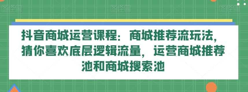 抖音商城运营课程：商城推荐流玩法，猜你喜欢底层逻辑流量，运营商城推荐池和商城搜索池-跃知万川