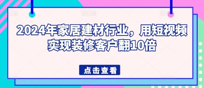 2024年家居建材行业，用短视频实现装修客户翻10倍-跃知万川