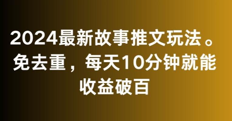 2024最新故事推文玩法，免去重，每天10分钟就能收益破百【揭秘】-跃知万川