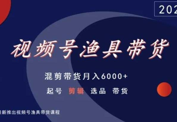 视频号渔具带货，混剪带货月入6000+，起号剪辑选品带货-跃知万川