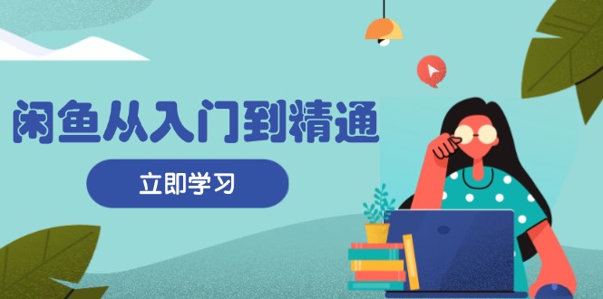 闲鱼从入门到精通：掌握商品发布全流程，每日流量获取技巧，快速高效变现-跃知万川