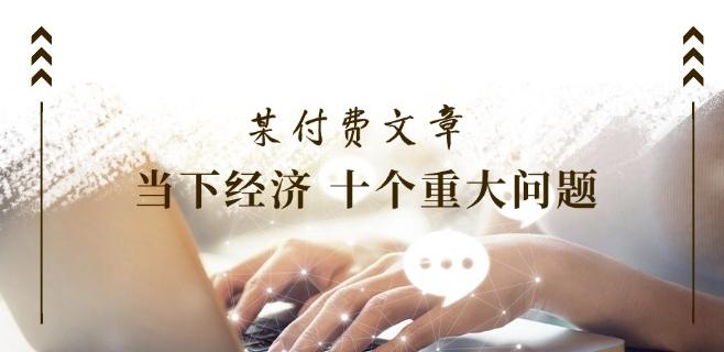某付费文章《当下经济 十个重大问题》覆盖了大家关心的全部经济类话题-跃知万川