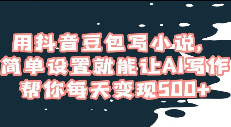用抖音豆包写小说，简单设置就能让AI写作帮你每天变现500+【揭秘】-跃知万川