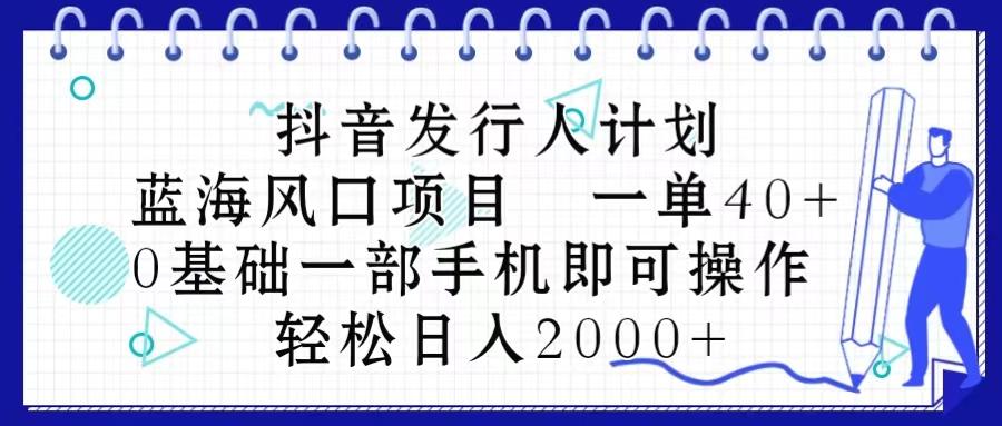 抖音发行人计划，蓝海风口项目 一单40，0基础一部手机即可操作 日入2000＋-跃知万川