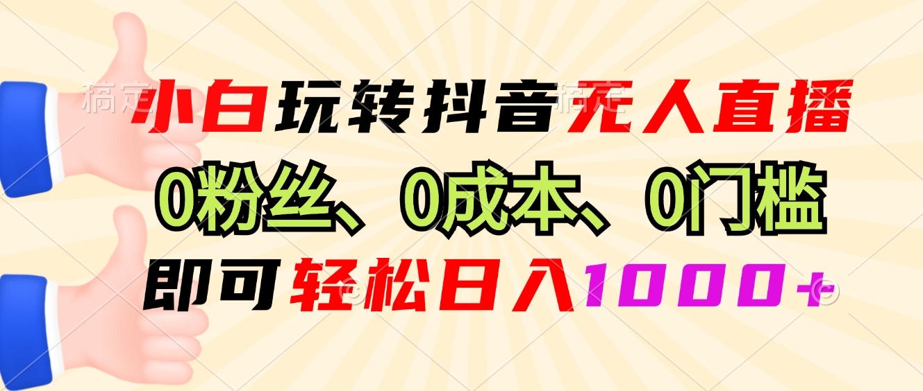 小白玩转抖音无人直播，0粉丝、0成本、0门槛，轻松日入1000+-跃知万川