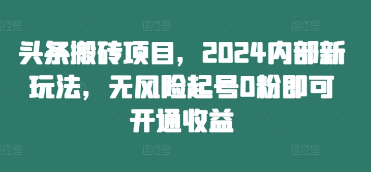 头条搬砖项目，2024内部新玩法，无风险起号0粉即可开通收益-跃知万川