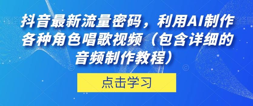 抖音最新流量密码，利用AI制作各种角色唱歌视频（包含详细的音频制作教程）【揭秘】-跃知万川