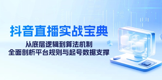 抖音直播实战宝典：从底层逻辑到算法机制，全面剖析平台规则与起号数据支撑-跃知万川