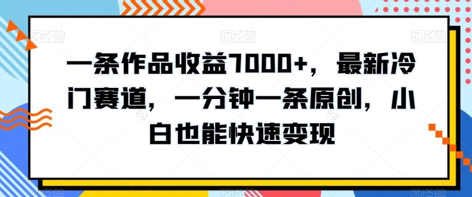 一条作品收益7000+，最新冷门赛道，一分钟一条原创，小白也能快速变现-跃知万川