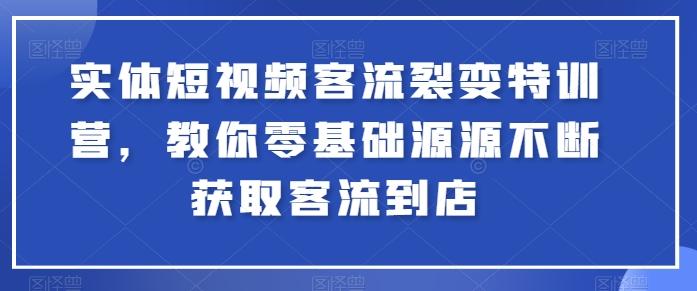 实体短视频客流裂变特训营，教你零基础源源不断获取客流到店-跃知万川