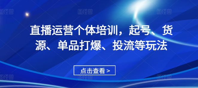 直播运营个体培训，起号、货源、单品打爆、投流等玩法-跃知万川