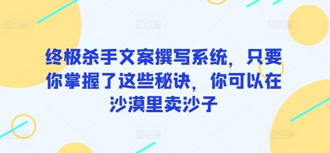 终极杀手文案撰写系统，只要你掌握了这些秘诀，你可以在沙漠里卖沙子-跃知万川