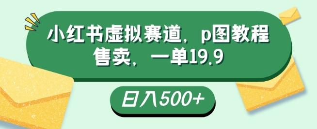 小红书虚拟赛道，p图教程售卖，一单19.9，简单易上手，日入500+-跃知万川