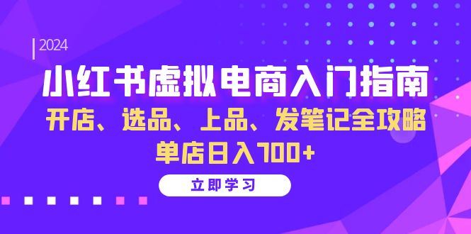 小红书虚拟电商入门指南：开店、选品、上品、发笔记全攻略 单店日入700+(更新)-跃知万川
