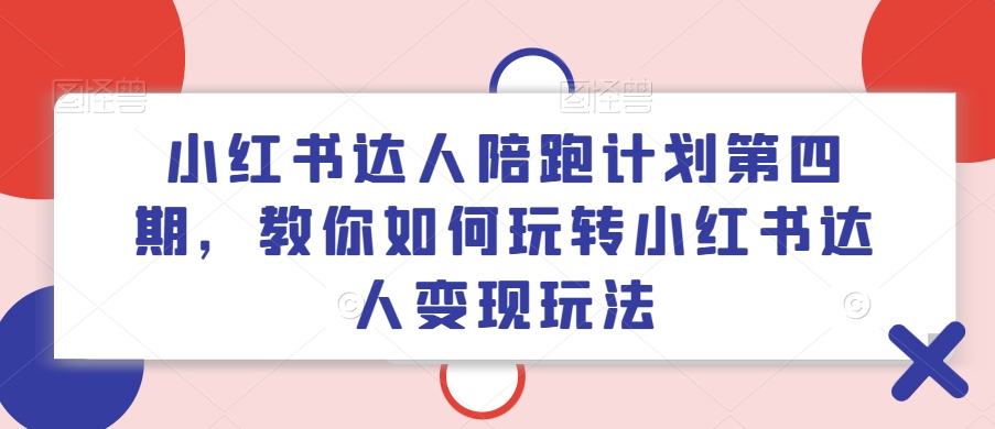 小红书达人陪跑计划第四期，教你如何玩转小红书达人变现玩法-跃知万川