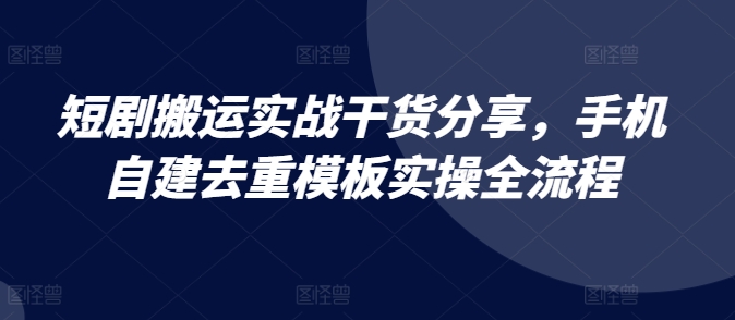 短剧搬运实战干货分享，手机自建去重模板实操全流程-跃知万川