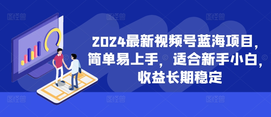 2024最新视频号蓝海项目，简单易上手，适合新手小白，收益长期稳定-跃知万川