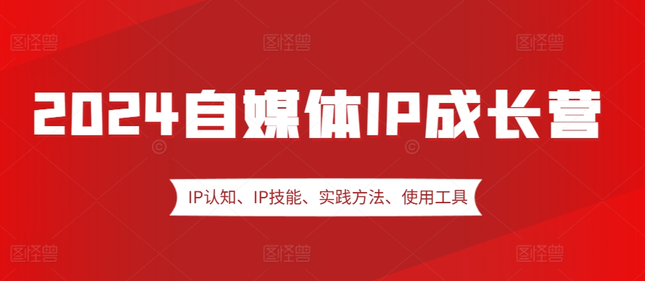 2024自媒体IP成长营，IP认知、IP技能、实践方法、使用工具、嘉宾分享等-跃知万川