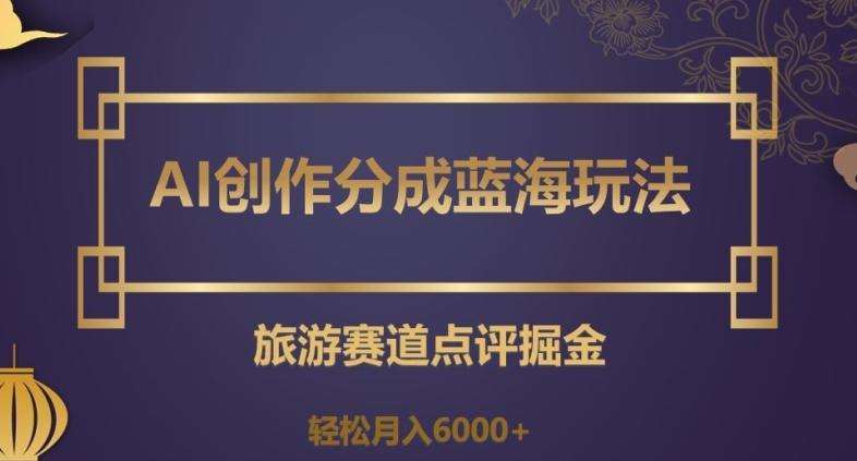 AI创作分成蓝海玩法，旅游赛道点评掘金，轻松月入6000+【揭秘】-跃知万川