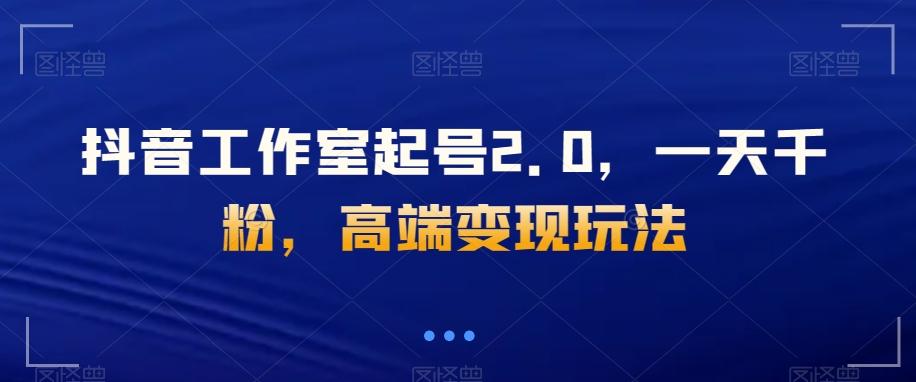 抖音工作室起号2.0，一天千粉，高端变现玩法【揭秘】-跃知万川