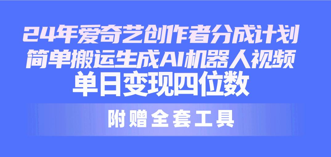 24最新爱奇艺创作者分成计划，简单搬运生成AI机器人视频，单日变现四位数-跃知万川