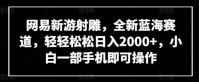 网易新游射雕，全新蓝海赛道，轻轻松松日入2000+，小白一部手机即可操作【揭秘】-跃知万川