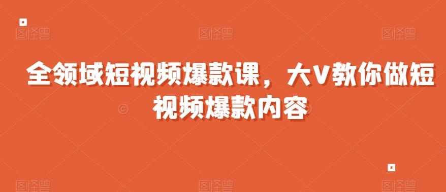 全领域短视频爆款课，全网两千万粉丝大V教你做短视频爆款内容-跃知万川