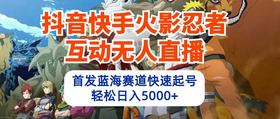(10026期)抖音快手火影忍者互动无人直播 蓝海赛道快速起号 日入5000+教程+软件+素材-跃知万川