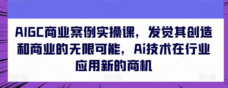 AIGC商业案例实操课，发觉其创造和商业的无限可能，Ai技术在行业应用新的商机-跃知万川
