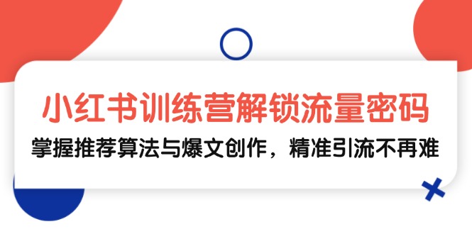 小红书训练营解锁流量密码，掌握推荐算法与爆文创作，精准引流不再难-跃知万川