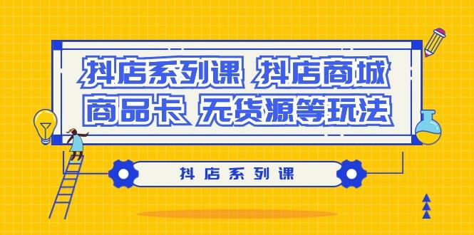 抖店系列课，​抖店商城、商品卡、无货源等玩法-跃知万川