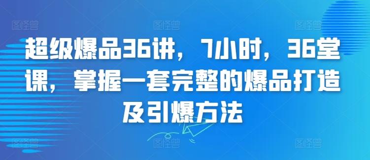 超级爆品36讲，7小时，36堂课，掌握一套完整的爆品打造及引爆方法-跃知万川