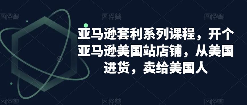 亚马逊套利系列课程，开个亚马逊美国站店铺，从美国进货，卖给美国人-跃知万川
