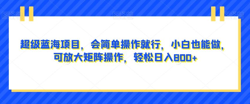 超级蓝海项目，会简单操作就行，小白也能做，可放大矩阵操作，轻松日入800+，-跃知万川
