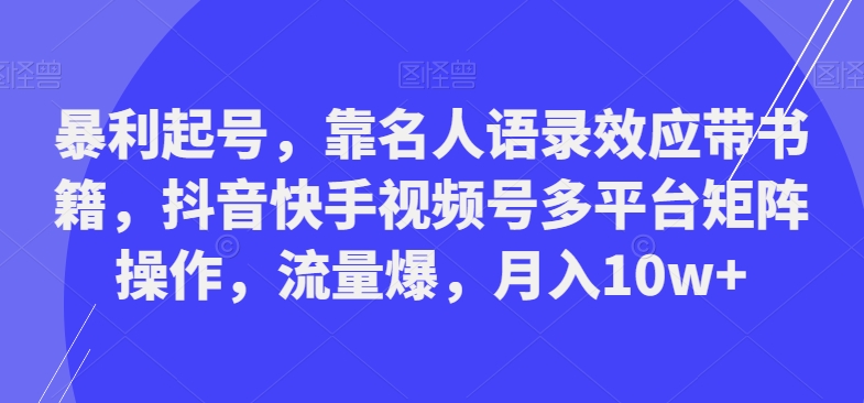 暴利起号，靠名人语录效应带书籍，抖音快手视频号多平台矩阵操作，流量爆，月入10w+-跃知万川