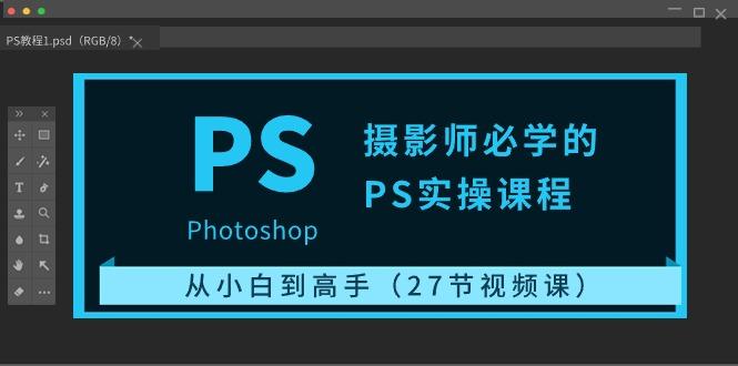 摄影师必学的PS实操课程：从小白到高手(27节视频课)-跃知万川