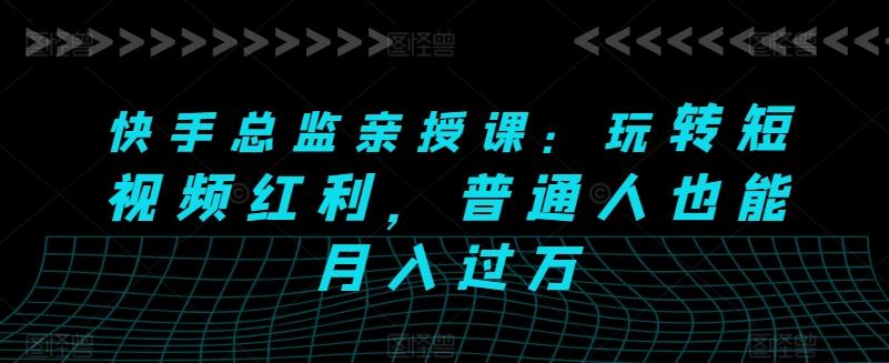 快手总监亲授课：玩转短视频红利，普通人也能月入过万-跃知万川