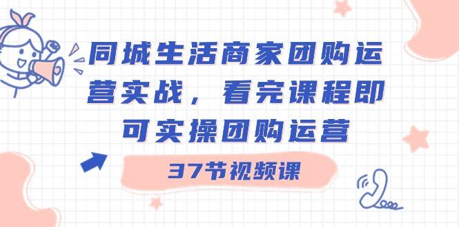 同城生活商家团购运营实战，看完课程即可实操团购运营（37节课）-跃知万川