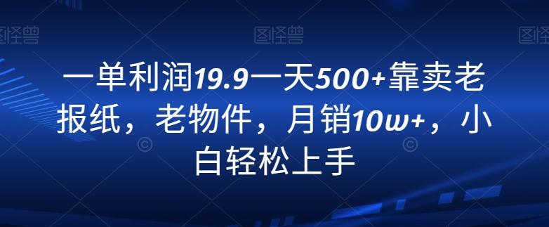 一单利润19.9一天500+靠卖老报纸，老物件，月销10w+，小白轻松上手-跃知万川